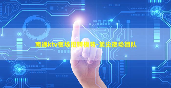 南通ktv夜场招聘模特-顶尖夜场团队